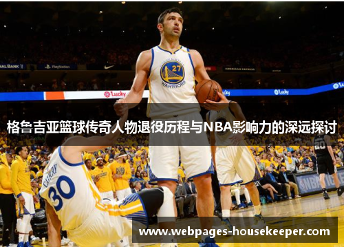 格鲁吉亚篮球传奇人物退役历程与NBA影响力的深远探讨